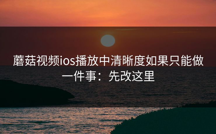 蘑菇视频ios播放中清晰度如果只能做一件事：先改这里