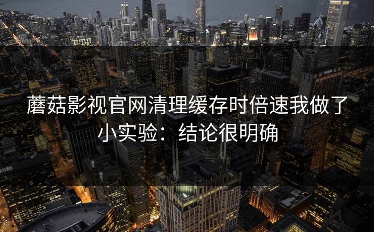 蘑菇影视官网清理缓存时倍速我做了小实验：结论很明确
